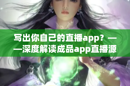 写出你自己的直播app？——深度解读成品app直播源码的价值