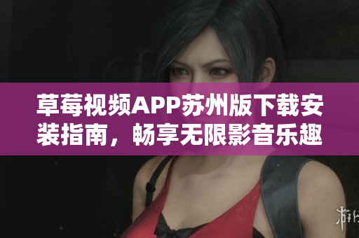 草莓视频APP苏州版下载安装指南，畅享无限影音乐趣