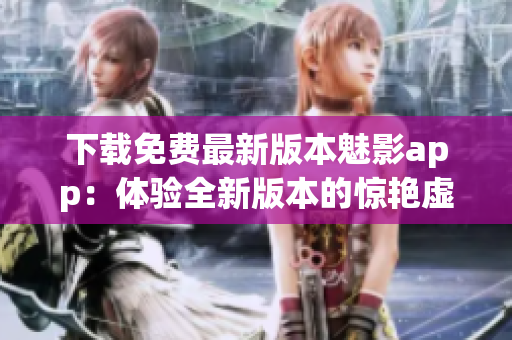 下载免费最新版本魅影app：体验全新版本的惊艳虚拟世界