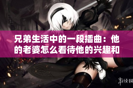 兄弟生活中的一段插曲:他的老婆怎么看待他的兴趣和职业? 兄弟生活中的一段插曲:他的老婆怎么看待他的兴趣和职业?