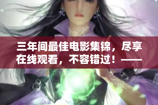三年间最佳电影集锦，尽享在线观看，不容错过！——一个编辑的推荐