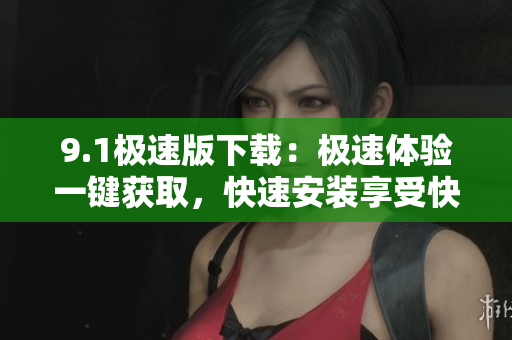 9.1极速版下载：极速体验一键获取，快速安装享受快乐游戏