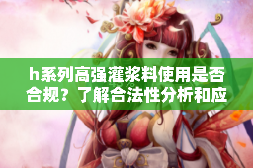 h系列高强灌浆料使用是否合规？了解合法性分析和应用重要性