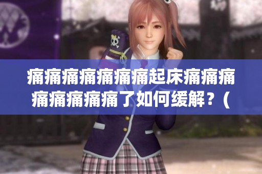 痛痛痛痛痛痛痛起床痛痛痛痛痛痛痛痛了如何缓解？(1)