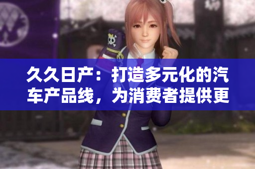 久久日产:打造多元化的汽车产品线,为消费者提供更多选择 久久日产:打造多元化的汽车产品线,为消费者提供更多选择