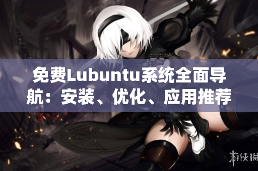 免费Lubuntu系统全面导航：安装、优化、应用推荐，详尽指南