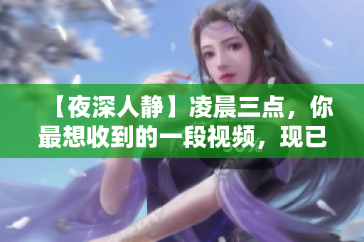 【夜深人静】凌晨三点，你最想收到的一段视频，现已热播！