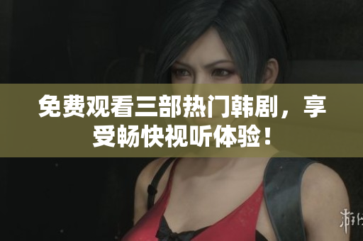 免费观看三部热门韩剧，享受畅快视听体验！
