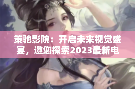 策驰影院：开启未来视觉盛宴，邀您探索2023最新电影大片！