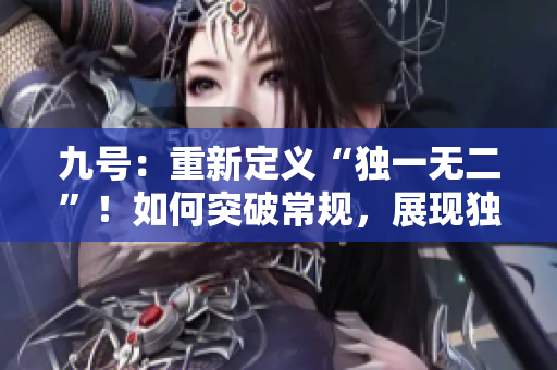 九号：重新定义“独一无二”！如何突破常规，展现独具创意之美？