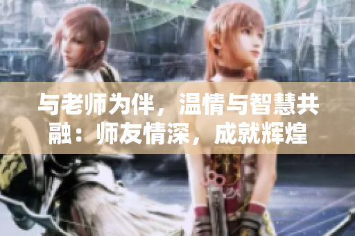 与老师为伴，温情与智慧共融：师友情深，成就辉煌