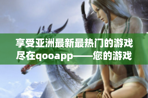 享受亚洲最新最热门的游戏尽在qooapp——您的游戏下载平台