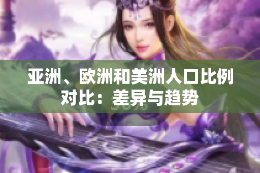亚洲、欧洲和美洲人口比例对比:差异与趋势 亚洲、欧洲和美洲人口比例对比:差异与趋势
