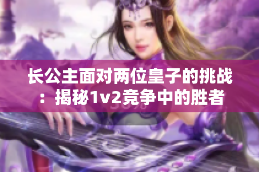 长公主面对两位皇子的挑战:揭秘1v2竞争中的胜者 长公主面对两位皇子的挑战:揭秘1v2竞争中的胜者