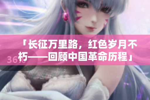 「长征万里路，红色岁月不朽——回顾中国革命历程」