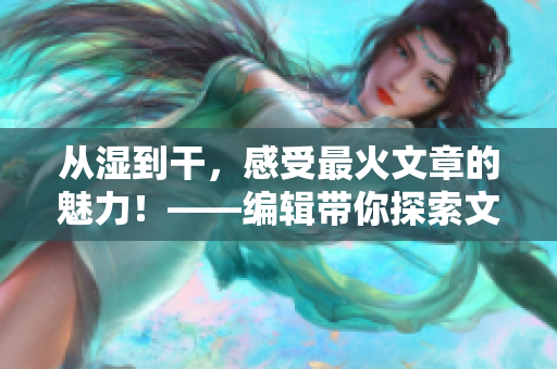从湿到干,感受最火文章的魅力!——编辑带你探索文章世界 从湿到干,感受最火文章的魅力!——编辑带你探索文章世界