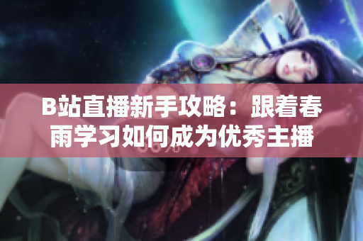 B站直播新手攻略：跟着春雨学习如何成为优秀主播
