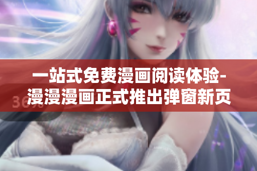 一站式免费漫画阅读体验-漫漫漫画正式推出弹窗新页面 一站式免费漫画阅读体验-漫漫漫画正式推出弹窗新页面