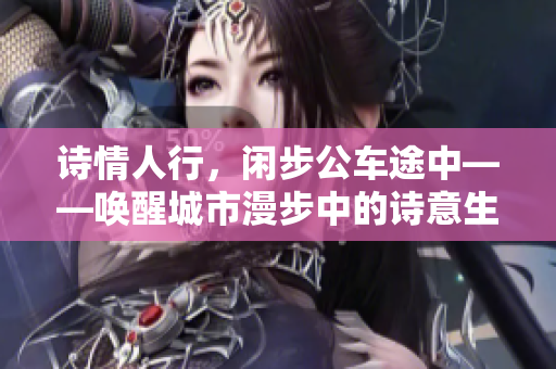 诗情人行,闲步公车途中——唤醒城市漫步中的诗意生活 诗情人行,闲步公车途中——唤醒城市漫步中的诗意生活