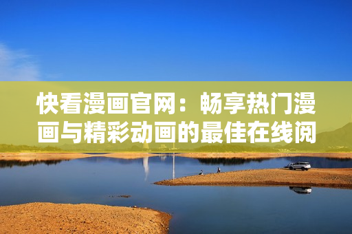 快看漫画官网:畅享热门漫画与精彩动画的最佳在线阅读平台 快看漫画官网:畅享热门漫画与精彩动画的最佳在线阅读平台