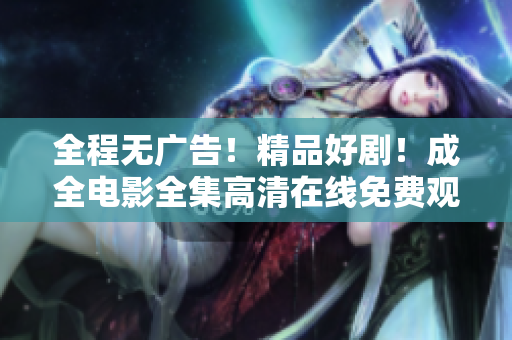 全程无广告!精品好剧!成全电影全集高清在线免费观看 全程无广告!精品好剧!成全电影全集高清在线免费观看