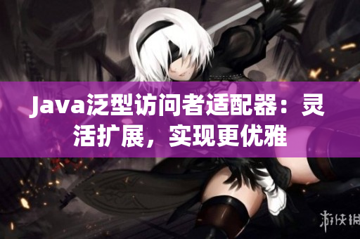 Java泛型访问者适配器：灵活扩展，实现更优雅