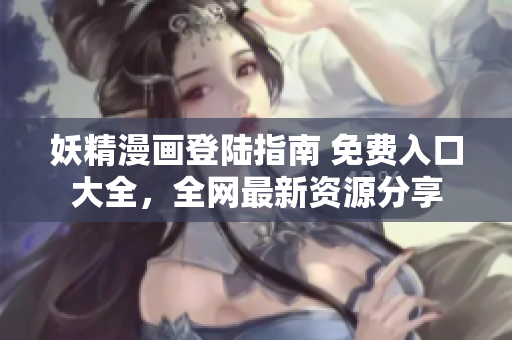 妖精漫画登陆指南 免费入口大全,全网最新资源分享 妖精漫画登陆指南 免费入口大全,全网最新资源分享