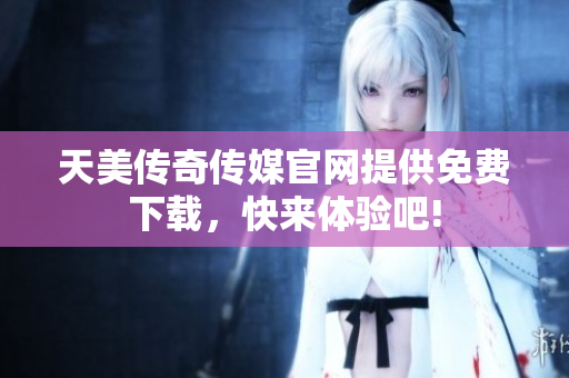 天美传奇传媒官网提供免费下载，快来体验吧!
