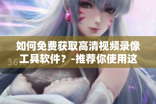 如何免费获取高清视频录像工具软件？-推荐你使用这款工具!