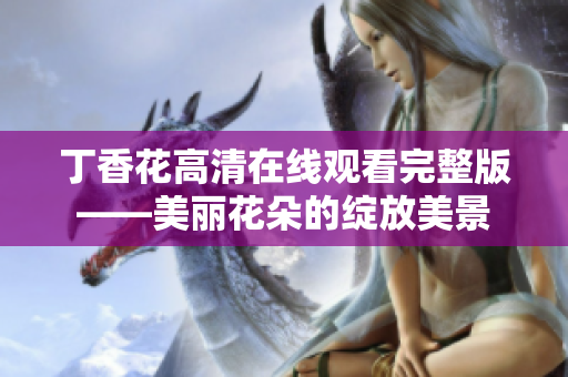 丁香花高清在线观看完整版——美丽花朵的绽放美景