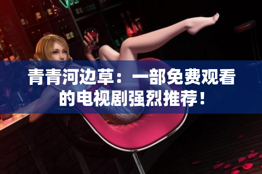 青青河边草：一部免费观看的电视剧强烈推荐！