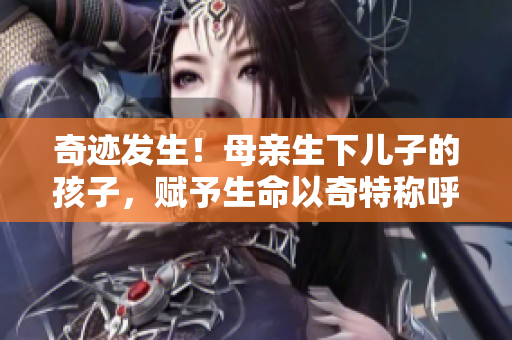 奇迹发生！母亲生下儿子的孩子，赋予生命以奇特称呼