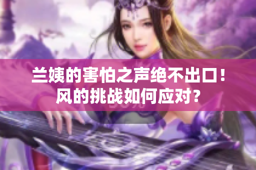 兰姨的害怕之声绝不出口！风的挑战如何应对？
