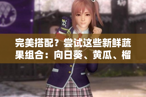 完美搭配？尝试这些新鲜蔬果组合：向日葵、黄瓜、榴莲、丝瓜