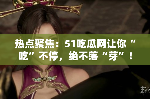 热点聚焦：51吃瓜网让你“吃”不停，绝不落“芽”！