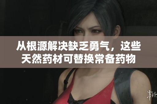 从根源解决缺乏勇气，这些天然药材可替换常备药物