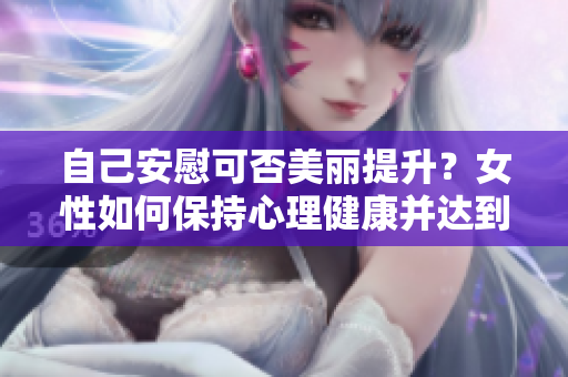 自己安慰可否美丽提升？女性如何保持心理健康并达到美态