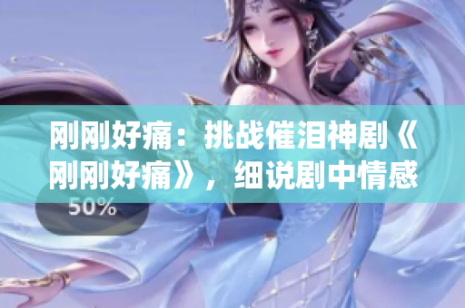 刚刚好痛：挑战催泪神剧《刚刚好痛》，细说剧中情感纠葛与成长历程(1)