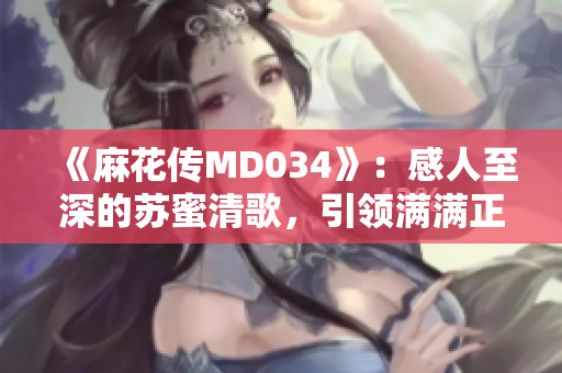 《麻花传MD034》：感人至深的苏蜜清歌，引领满满正能量
