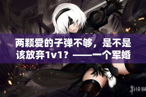 两颗爱的子弹不够，是不是该放弃1v1？——一个军婚的启示录