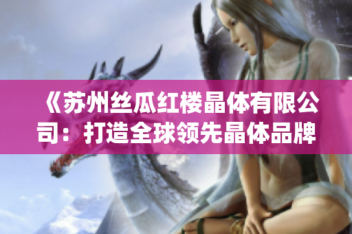 《苏州丝瓜红楼晶体有限公司：打造全球领先晶体品牌的探索与创新》(1)