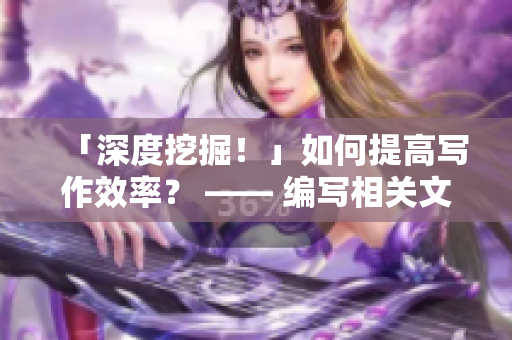 「深度挖掘！」如何提高写作效率？ —— 编写相关文章的编辑技巧