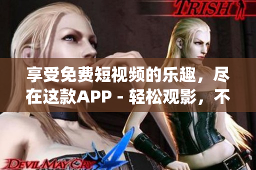 享受免费短视频的乐趣,尽在这款APP - 轻松观影,不花一分钱!(1) 享受免费短视频的乐趣,尽在这款APP - 轻松观影,不花一分钱!(1)