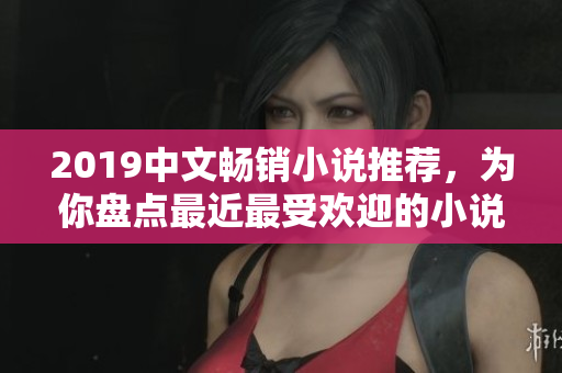 2019中文畅销小说推荐，为你盘点最近最受欢迎的小说！