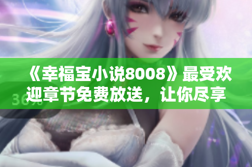 《幸福宝小说8008》最受欢迎章节免费放送，让你尽享阅读之乐！