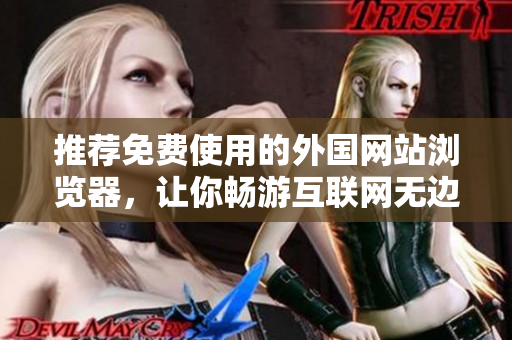 推荐免费使用的外国网站浏览器,让你畅游互联网无边界 推荐免费使用的外国网站浏览器,让你畅游互联网无边界
