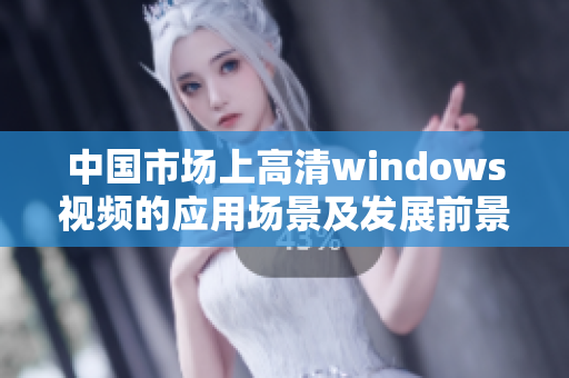 中国市场上高清windows视频的应用场景及发展前景分析 中国市场上高清windows视频的应用场景及发展前景分析