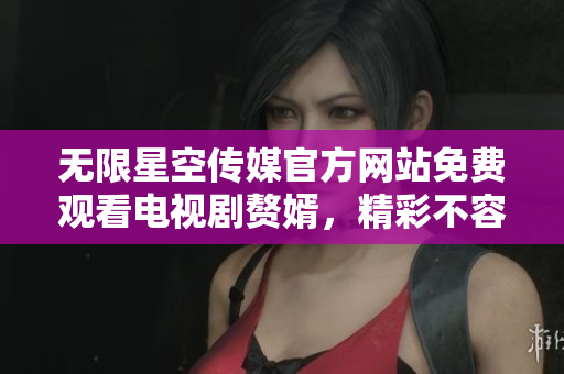 无限星空传媒官方网站免费观看电视剧赘婿，精彩不容错过