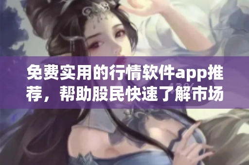 免费实用的行情软件app推荐，帮助股民快速了解市场动态