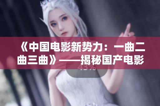 《中国电影新势力:一曲二曲三曲》——揭秘国产电影未来之路 《中国电影新势力:一曲二曲三曲》——揭秘国产电影未来之路